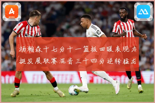 杨瀚森十七分十一篮板回暖表现力挺发展联赛混音三十四分逆转猛龙失赛场复盘-深度解析