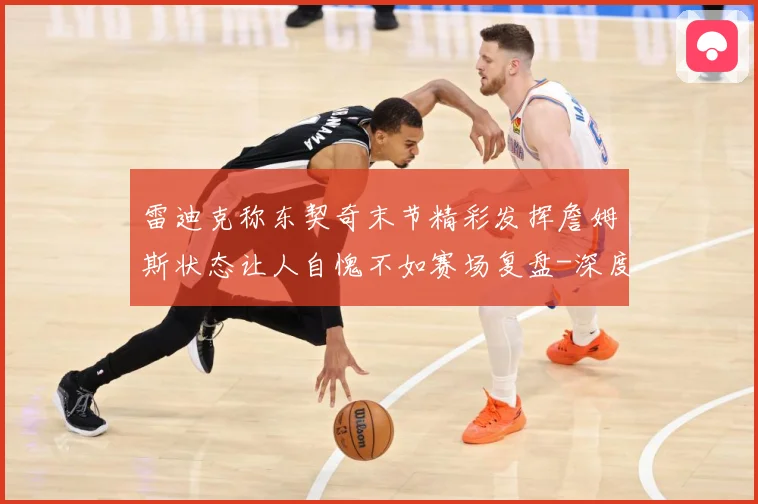 雷迪克称东契奇末节精彩发挥詹姆斯状态让人自愧不如赛场复盘-深度解析