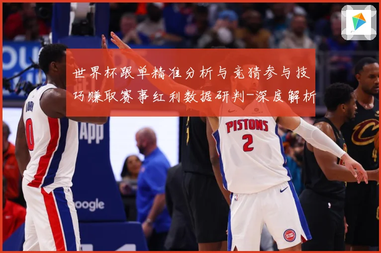 世界杯跟单精准分析与竞猜参与技巧赚取赛事红利数据研判-深度解析