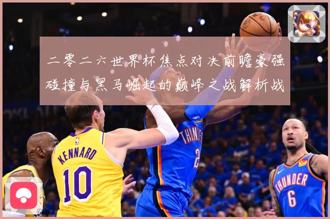 二零二六世界杯焦点对决前瞻豪强碰撞与黑马崛起的巅峰之战解析战术观察-深度解析