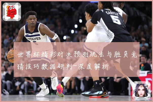 世界杯精彩对决预测玩法与胜负竞猜技巧数据研判-深度解析