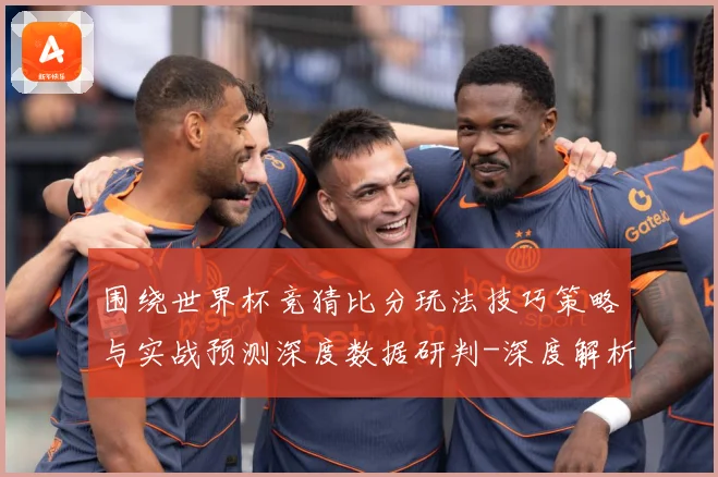 围绕世界杯竞猜比分玩法技巧策略与实战预测深度数据研判-深度解析