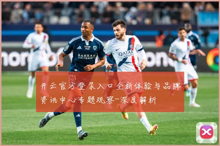 开云官方登录入口全新体验与品牌资讯中心专题观察-深度解析