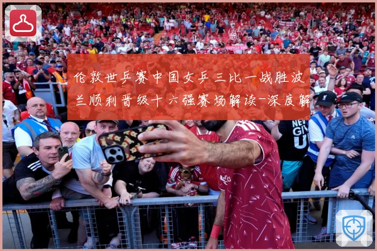 伦敦世乒赛中国女乒三比一战胜波兰顺利晋级十六强赛场解读-深度解析