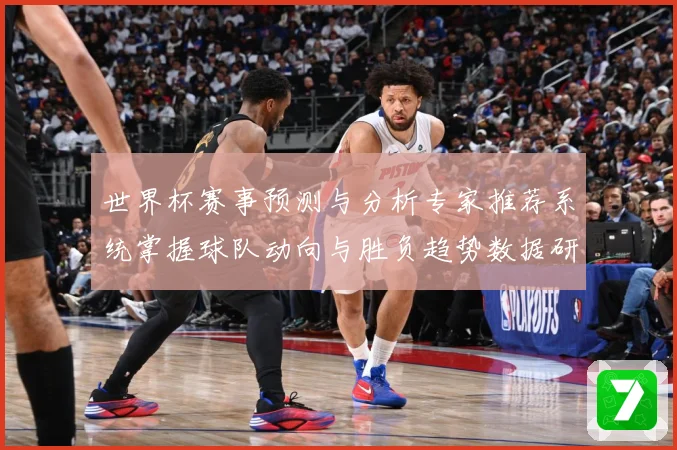 世界杯赛事预测与分析专家推荐系统掌握球队动向与胜负趋势数据研判-深度解析