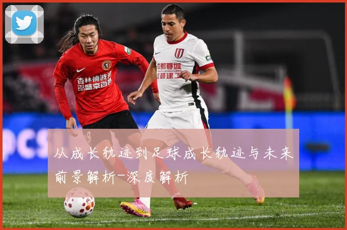 从成长轨迹到足球成长轨迹与未来前景解析-深度解析