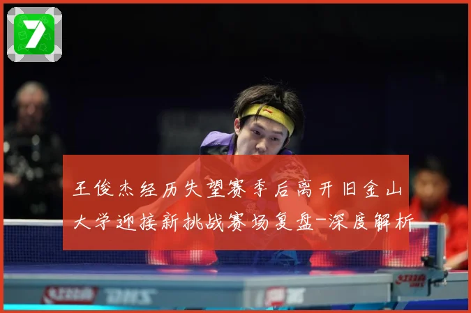 王俊杰经历失望赛季后离开旧金山大学迎接新挑战赛场复盘-深度解析