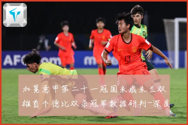 加冕意甲第二十一冠国米成米兰双雄首个德比双杀冠军数据研判-深度解析