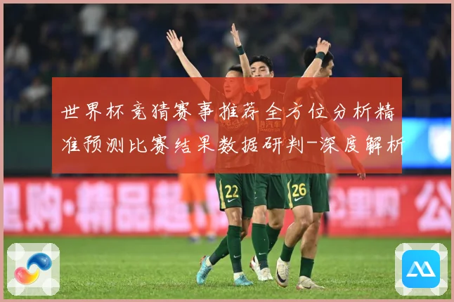 世界杯竞猜赛事推荐全方位分析精准预测比赛结果数据研判-深度解析