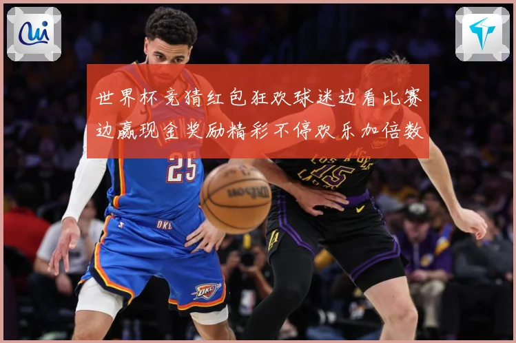 世界杯竞猜红包狂欢球迷边看比赛边赢现金奖励精彩不停欢乐加倍数据研判-深度解析