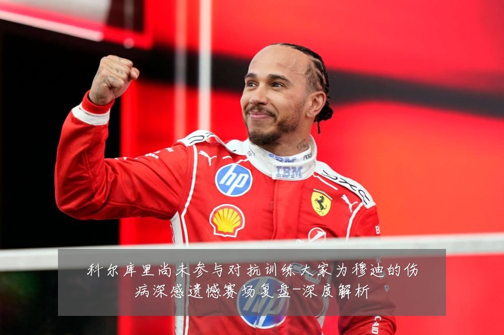 科尔库里尚未参与对抗训练大家为穆迪的伤病深感遗憾赛场复盘-深度解析