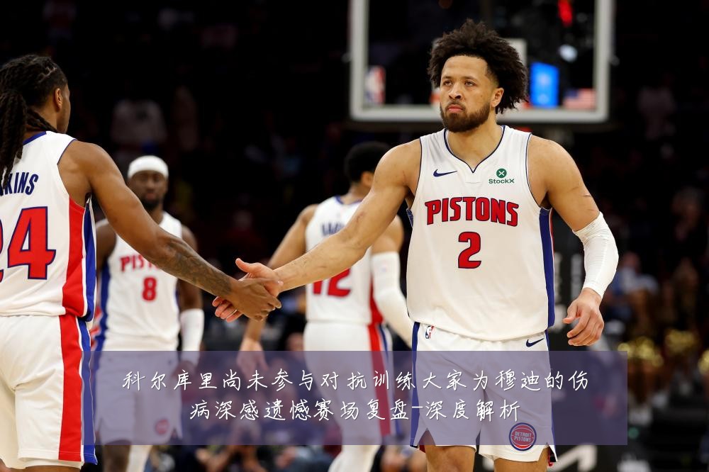 科尔库里尚未参与对抗训练大家为穆迪的伤病深感遗憾赛场复盘-深度解析