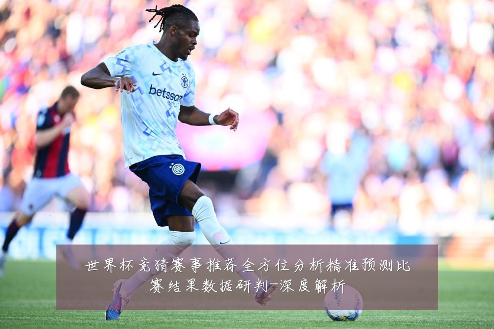 世界杯竞猜赛事推荐全方位分析精准预测比赛结果数据研判-深度解析