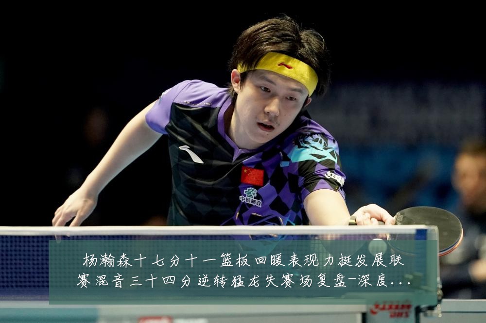 杨瀚森十七分十一篮板回暖表现力挺发展联赛混音三十四分逆转猛龙失赛场复盘-深度解析