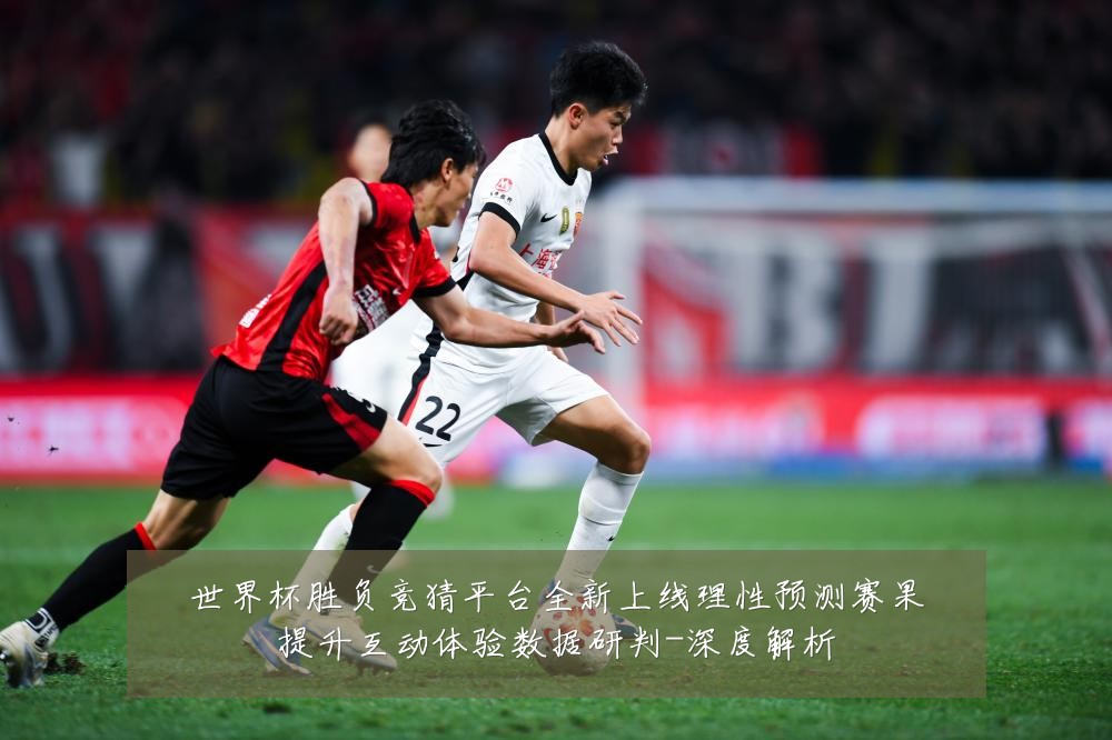 世界杯胜负竞猜平台全新上线理性预测赛果提升互动体验数据研判-深度解析
