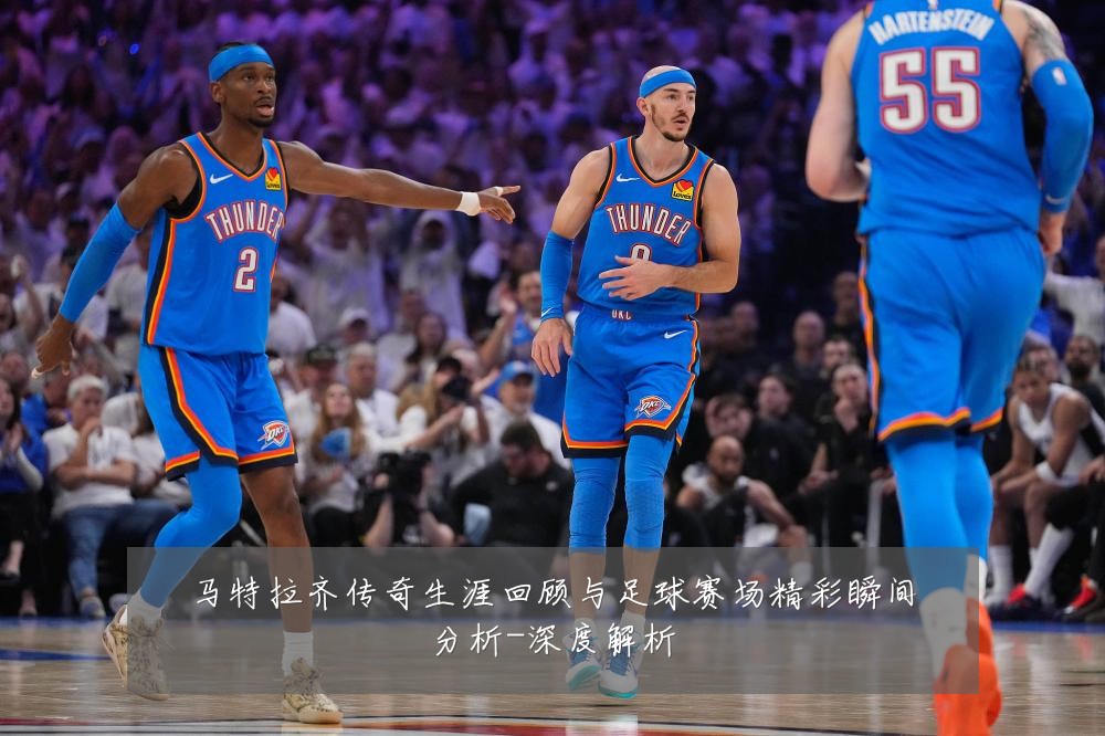马特拉齐传奇生涯回顾与足球赛场精彩瞬间分析-深度解析