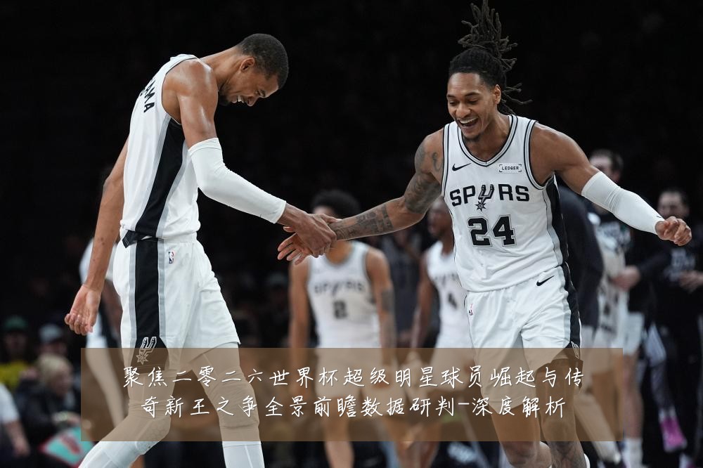聚焦二零二六世界杯超级明星球员崛起与传奇新王之争全景前瞻数据研判-深度解析