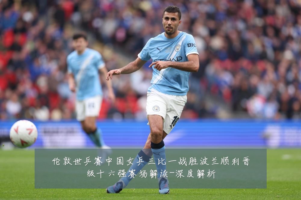 伦敦世乒赛中国女乒三比一战胜波兰顺利晋级十六强赛场解读-深度解析
