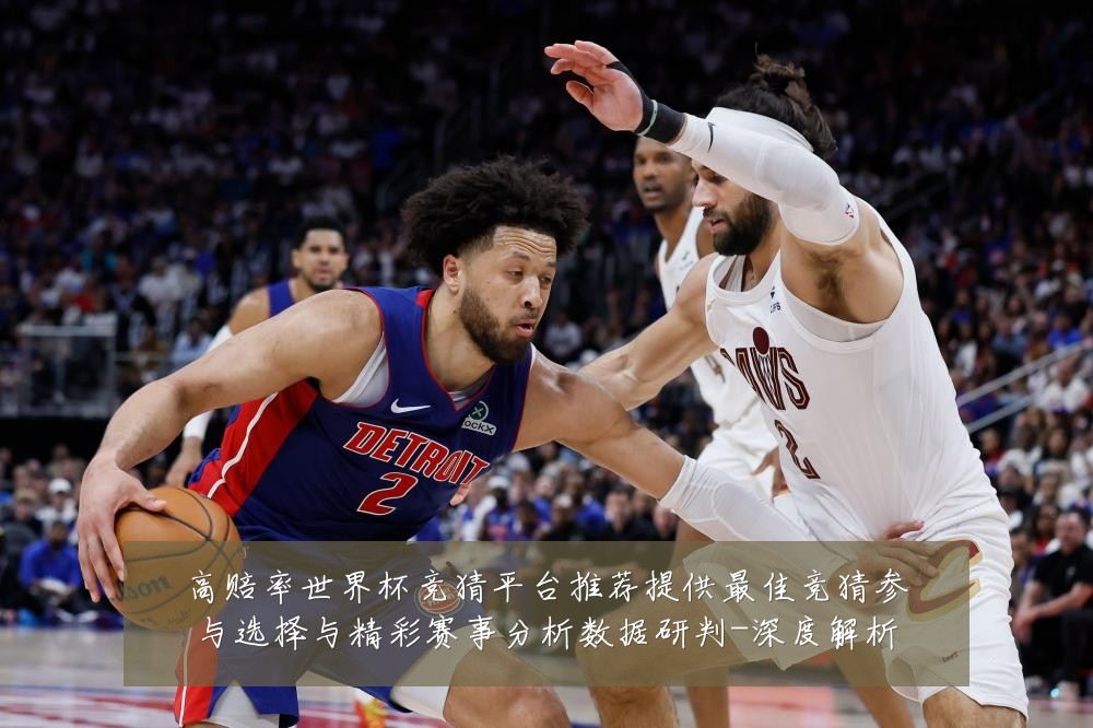 高赔率世界杯竞猜平台推荐提供最佳竞猜参与选择与精彩赛事分析数据研判-深度解析