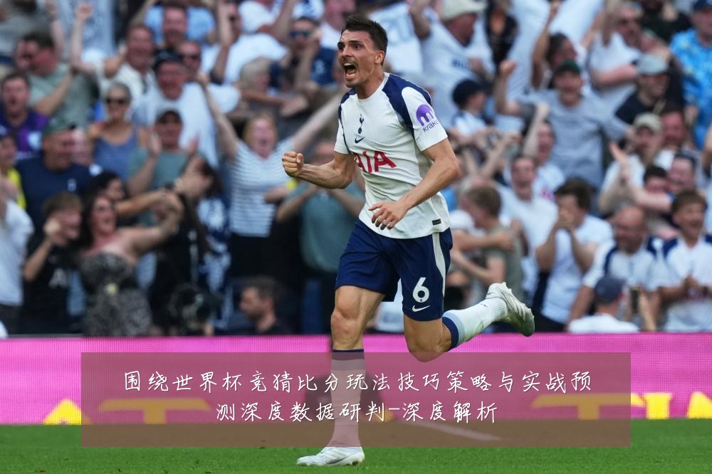 围绕世界杯竞猜比分玩法技巧策略与实战预测深度数据研判-深度解析