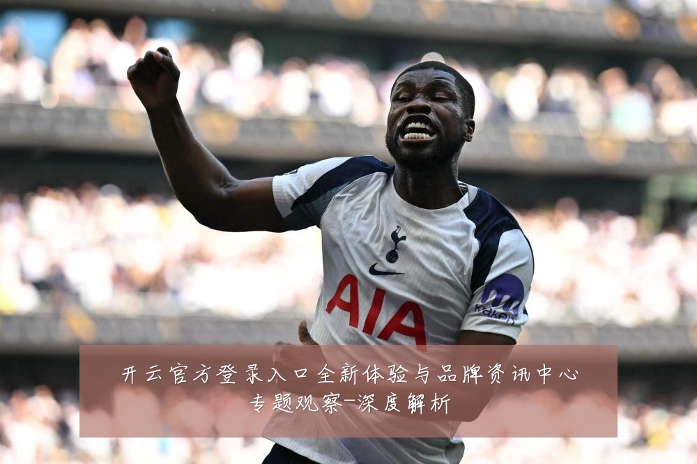 开云官方登录入口全新体验与品牌资讯中心专题观察-深度解析